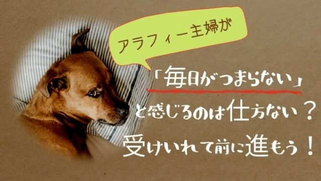 毎日がつまらないと感じる40代50代主婦はある意味当然 受け入れて前に進もう アラフィフ主婦ブログ アラフィーナ