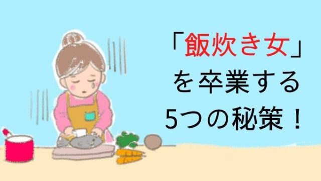 もう夫の世話はしたくない 飯炊き女 を卒業する5つの秘策 アラフィフ主婦ブログ アラフィーナ